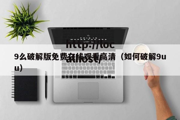 9么破解版免费在线观看高清（如何破解9uu）