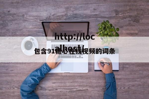 包含91糖心在线视频的词条